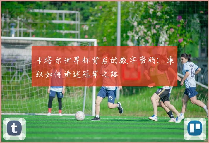 卡塔尔世界杯背后的数字密码：乘积如何讲述冠军之路