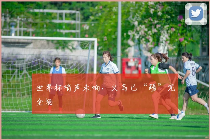 世界杯哨声未响，义乌已“踢”完全场