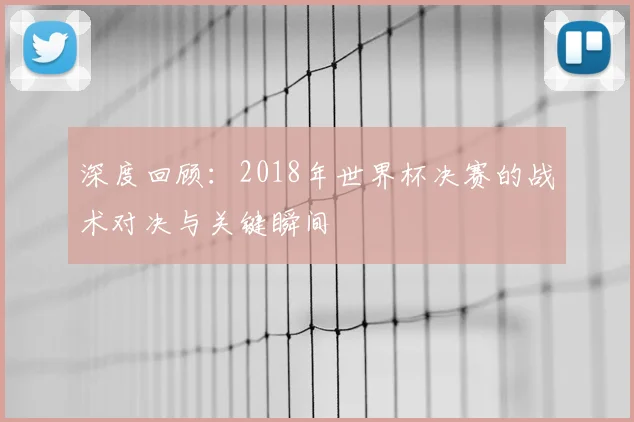 深度回顾:2018年世界杯决赛的战术对决与关键瞬间