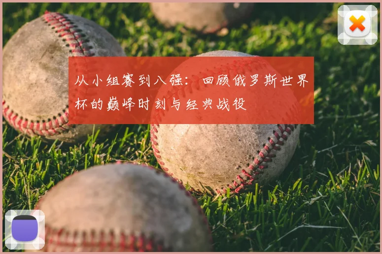 从小组赛到八强：回顾俄罗斯世界杯的巅峰时刻与经典战役