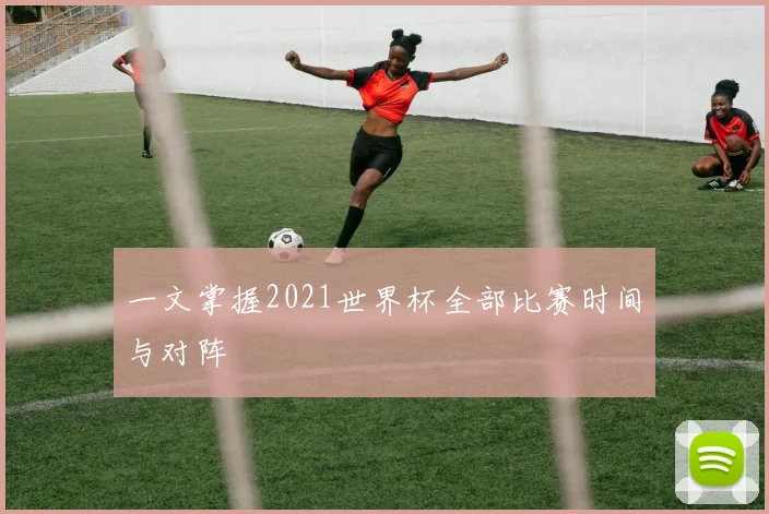 一文掌握2021世界杯全部比赛时间与对阵