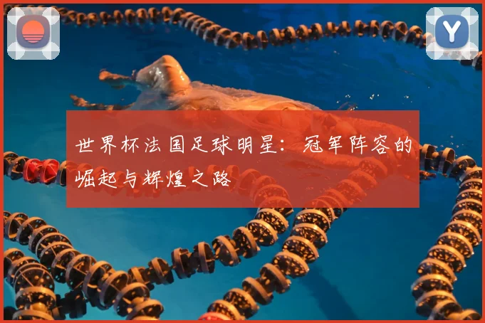世界杯法国足球明星：冠军阵容的崛起与辉煌之路