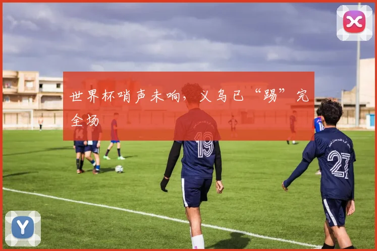 世界杯哨声未响，义乌已“踢”完全场