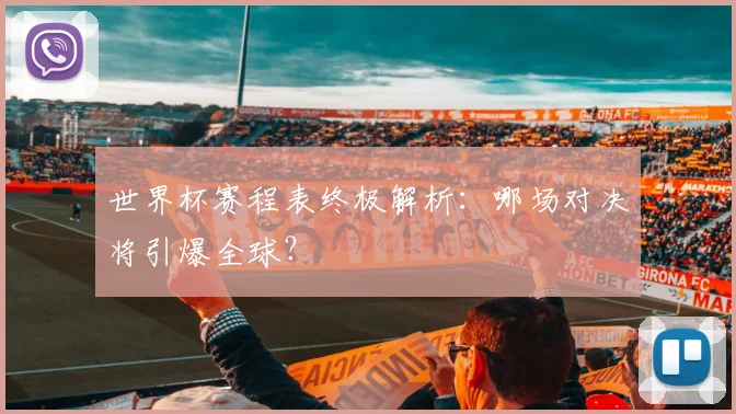 世界杯赛程表终极解析：哪场对决将引爆全球？