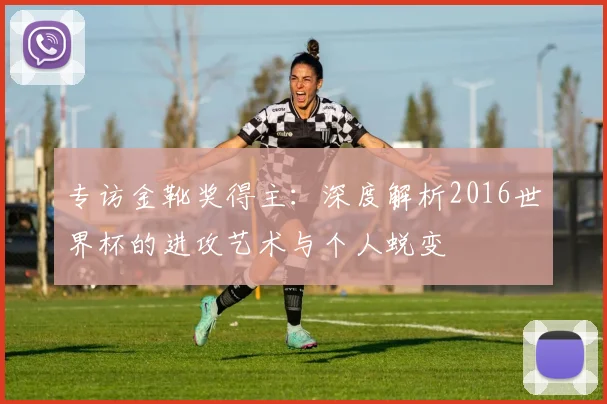 专访金靴奖得主：深度解析2016世界杯的进攻艺术与个人蜕变