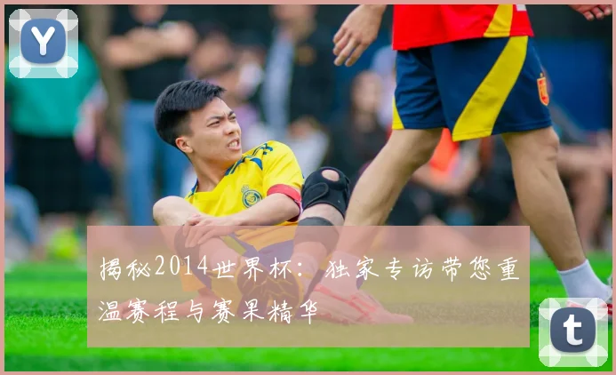 揭秘2014世界杯：独家专访带您重温赛程与赛果精华