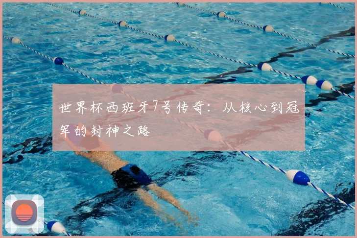 世界杯西班牙7号传奇：从核心到冠军的封神之路