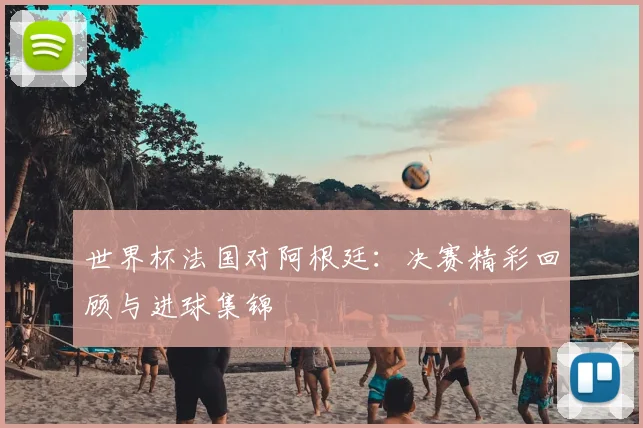 世界杯法国对阿根廷：决赛精彩回顾与进球集锦