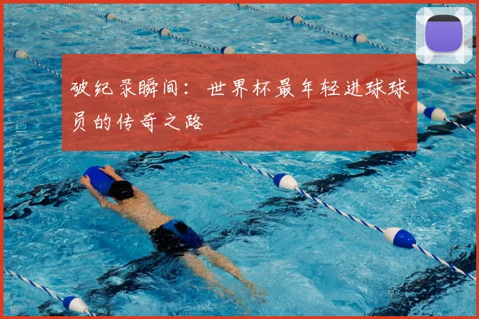破纪录瞬间：世界杯最年轻进球球员的传奇之路