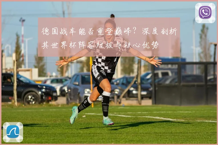 德国战车能否重登巅峰？深度剖析其世界杯阵容短板与核心优势