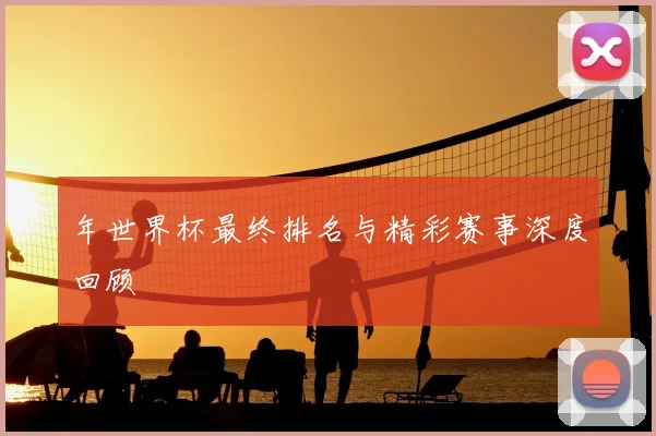 年世界杯最终排名与精彩赛事深度回顾