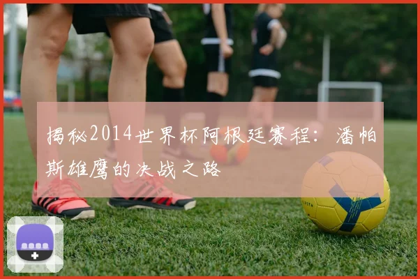 揭秘2014世界杯阿根廷赛程:潘帕斯雄鹰的决战之路