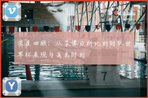 深度回顾：从录像分析比利时队世界杯表现与高光时刻