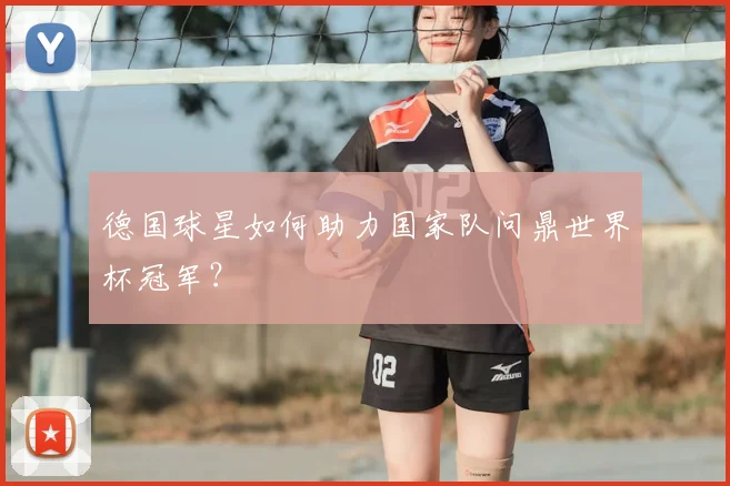 德国球星如何助力国家队问鼎世界杯冠军？