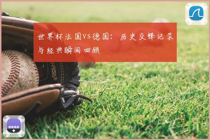 世界杯法国vs德国：历史交锋记录与经典瞬间回顾