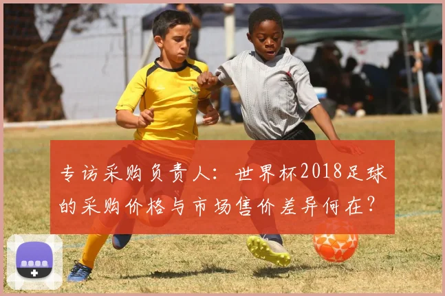 专访采购负责人:世界杯2018足球的采购价格与市场售价差异何在?
