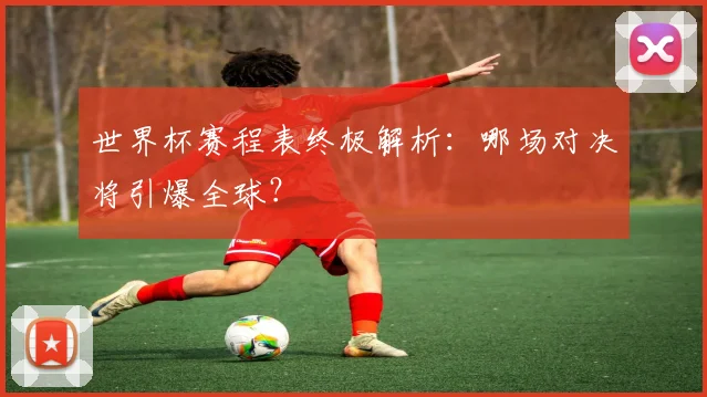 世界杯赛程表终极解析：哪场对决将引爆全球？