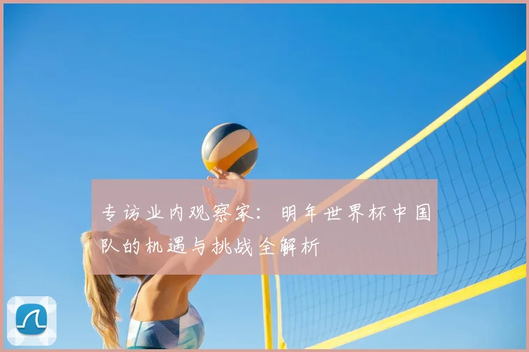 专访业内观察家:明年世界杯中国队的机遇与挑战全解析