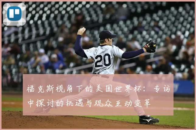 福克斯视角下的美国世界杯：专访中探讨的机遇与观众互动变革