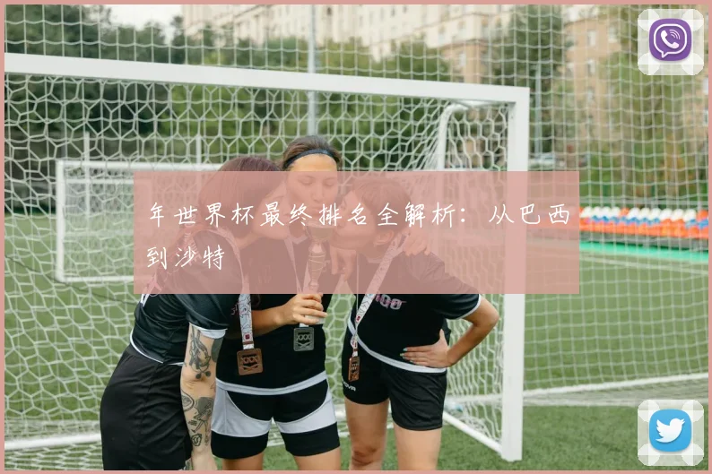 年世界杯最终排名全解析：从巴西到沙特