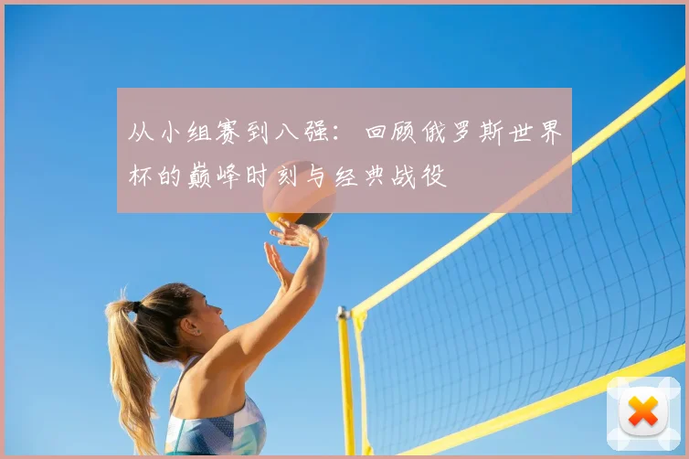 从小组赛到八强：回顾俄罗斯世界杯的巅峰时刻与经典战役
