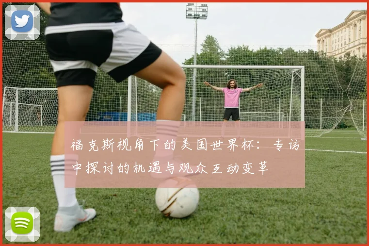 福克斯视角下的美国世界杯：专访中探讨的机遇与观众互动变革