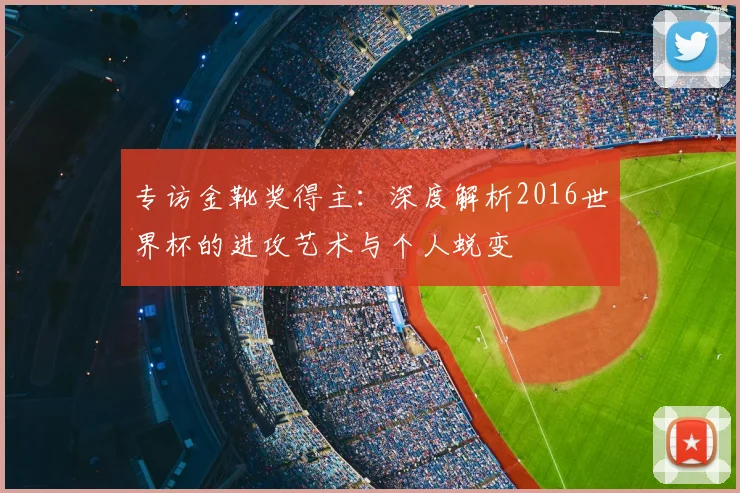 专访金靴奖得主:深度解析2016世界杯的进攻艺术与个人蜕变