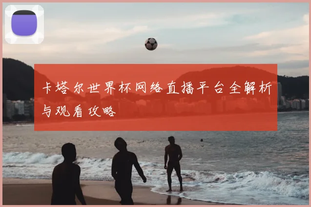 卡塔尔世界杯网络直播平台全解析与观看攻略