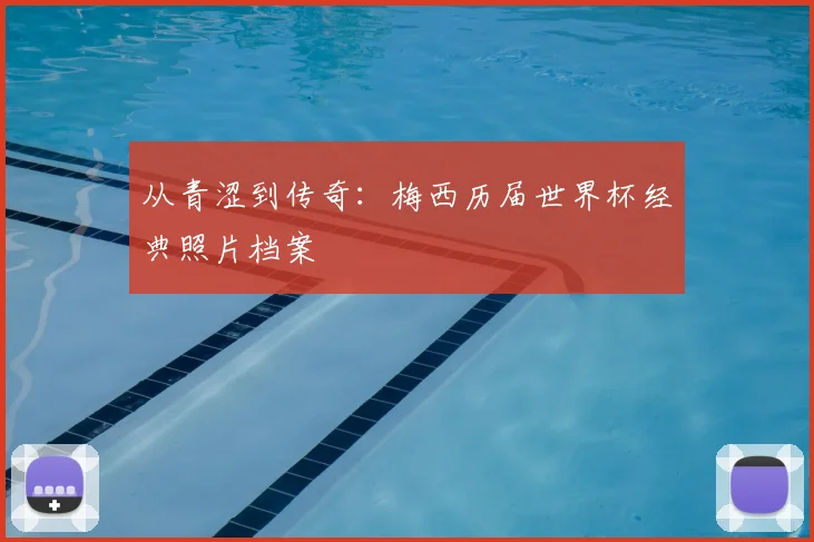 从青涩到传奇:梅西历届世界杯经典照片档案