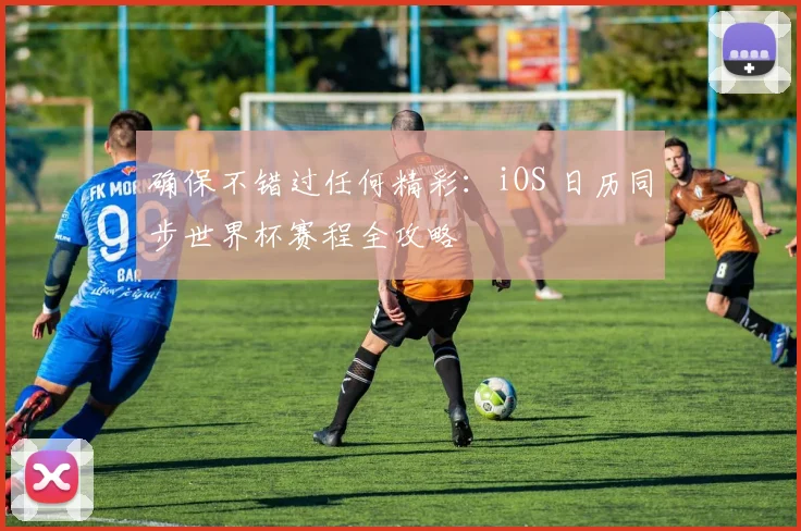 确保不错过任何精彩：iOS 日历同步世界杯赛程全攻略