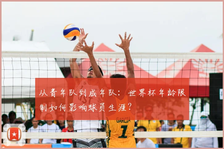 从青年队到成年队：世界杯年龄限制如何影响球员生涯？
