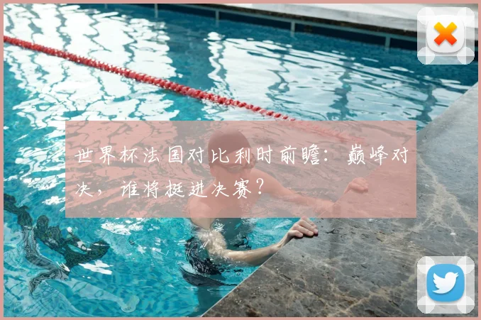 世界杯法国对比利时前瞻:巅峰对决,谁将挺进决赛?