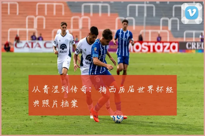 从青涩到传奇：梅西历届世界杯经典照片档案