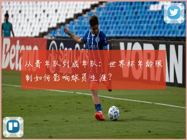 从青年队到成年队：世界杯年龄限制如何影响球员生涯？