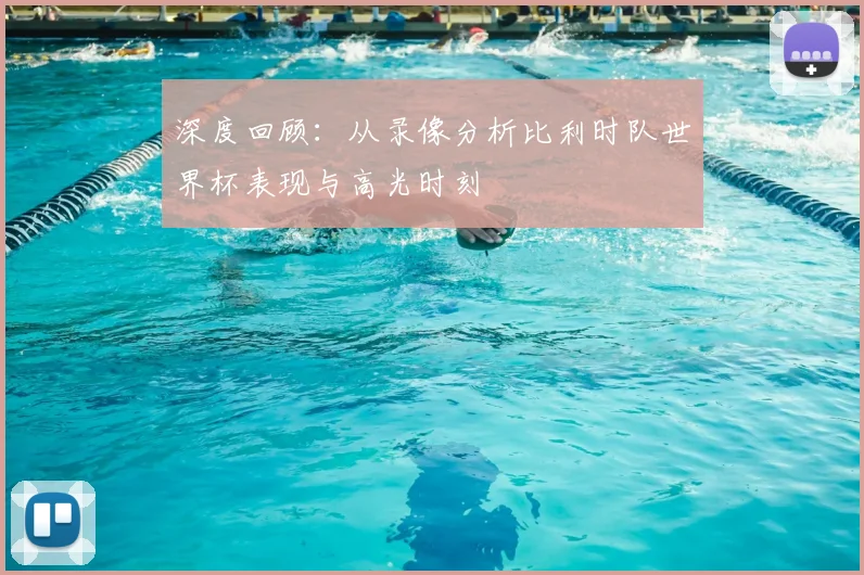 深度回顾：从录像分析比利时队世界杯表现与高光时刻