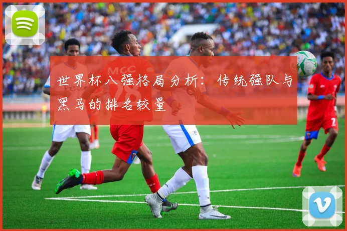 世界杯八强格局分析：传统强队与黑马的排名较量