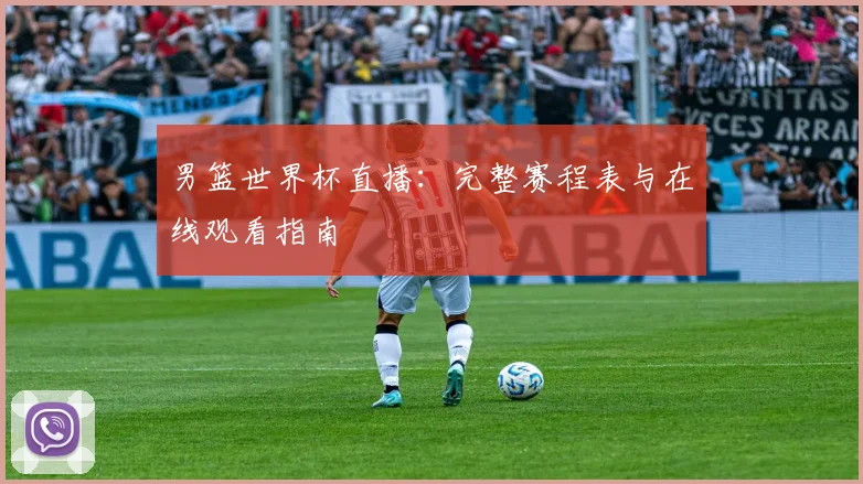 男篮世界杯直播：完整赛程表与在线观看指南