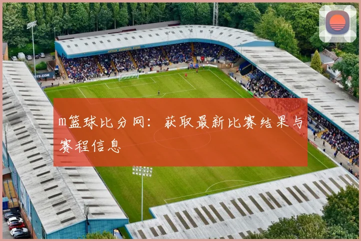 m篮球比分网：获取最新比赛结果与赛程信息