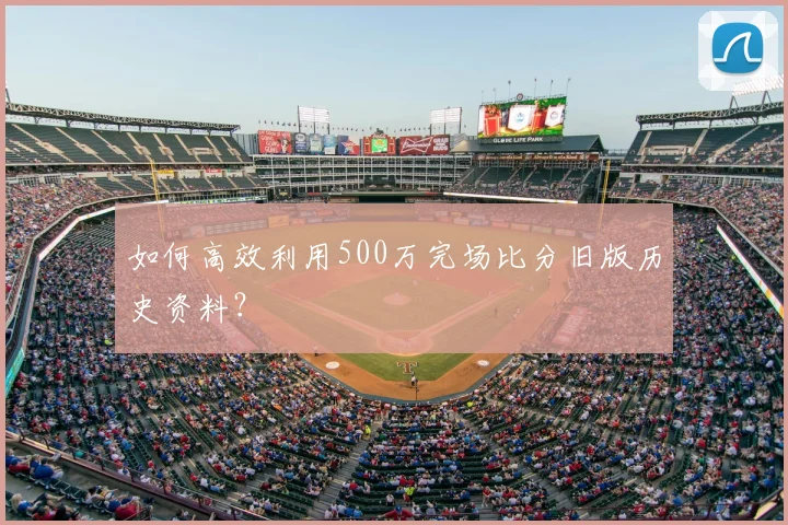 如何高效利用500万完场比分旧版历史资料？