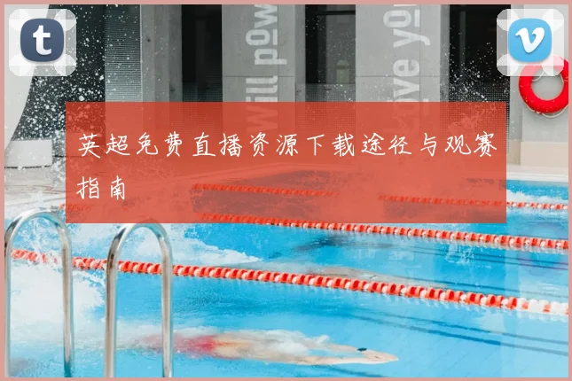 英超免费直播资源下载途径与观赛指南