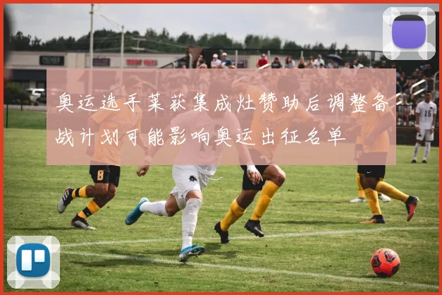 奥运选手莱获集成灶赞助后调整备战计划可能影响奥运出征名单