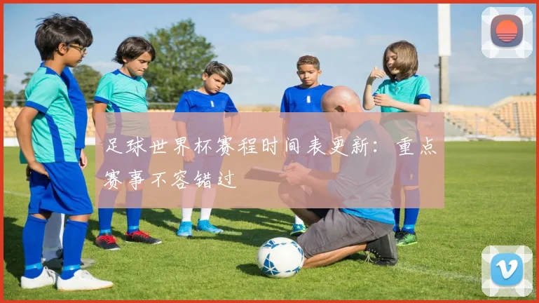 足球世界杯赛程时间表更新：重点赛事不容错过