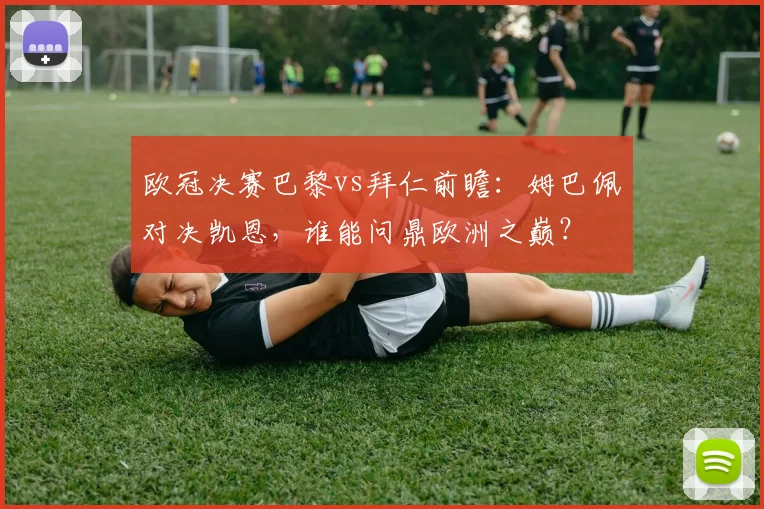 欧冠决赛巴黎vs拜仁前瞻：姆巴佩对决凯恩，谁能问鼎欧洲之巅？