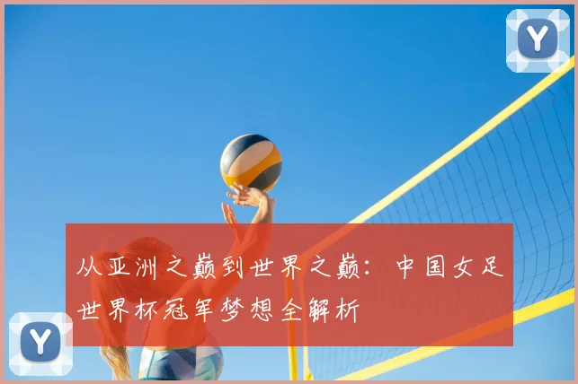 从亚洲之巅到世界之巅：中国女足世界杯冠军梦想全解析