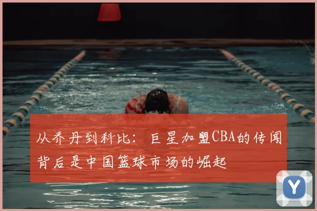 从乔丹到科比：巨星加盟CBA的传闻背后是中国篮球市场的崛起
