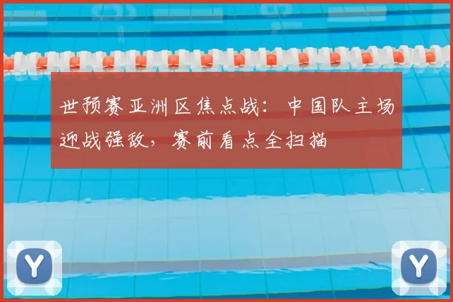世预赛亚洲区焦点战：中国队主场迎战强敌，赛前看点全扫描