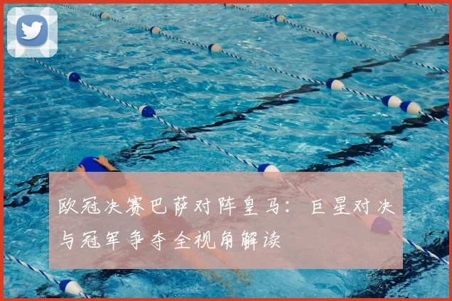 欧冠决赛巴萨对阵皇马：巨星对决与冠军争夺全视角解读