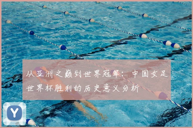 从亚洲之巅到世界冠军：中国女足世界杯胜利的历史意义分析