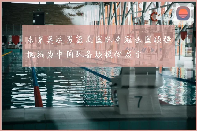东京奥运男篮美国队夺冠法国顽强抵抗为中国队备战提供启示