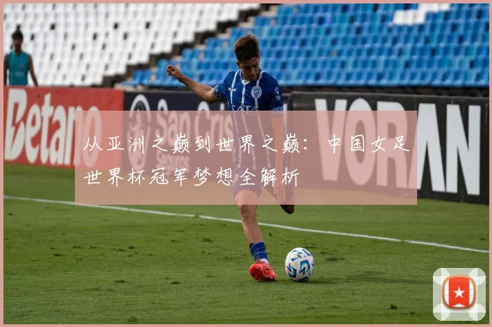 从亚洲之巅到世界之巅：中国女足世界杯冠军梦想全解析